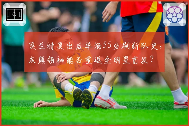 莫兰特复出后单场55分刷新队史，灰熊领袖能否重返全明星首发？