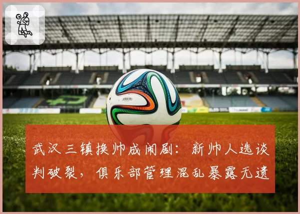 武汉三镇换帅成闹剧：新帅人选谈判破裂，俱乐部管理混乱暴露无遗