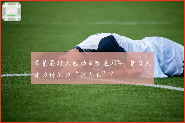 黄紫昌过人成功率跌至31%，昔日天才为何沦为“过人亡”？