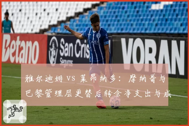 雅尔迪姆 vs 莱昂纳多：摩纳哥与巴黎管理层更替后转会净支出与成绩回报对比