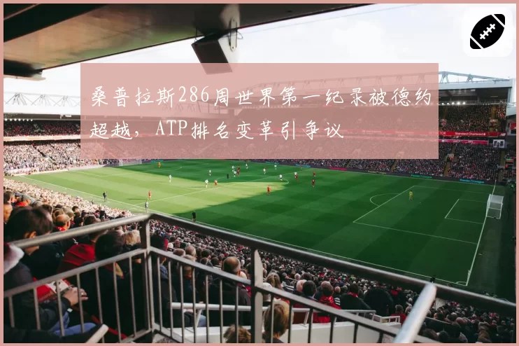 桑普拉斯286周世界第一纪录被德约超越,ATP排名变革引争议