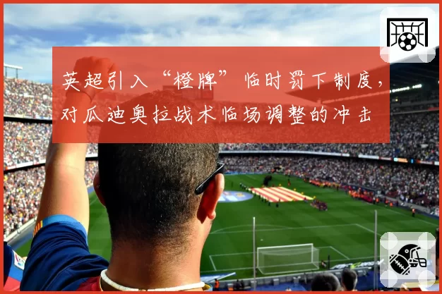 英超引入“橙牌”临时罚下制度，对瓜迪奥拉战术临场调整的冲击
