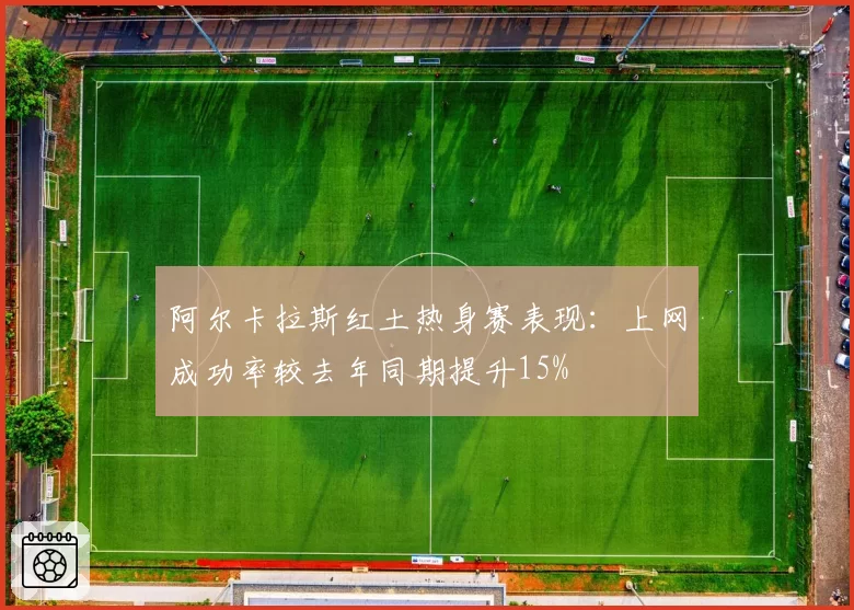 阿尔卡拉斯红土热身赛表现：上网成功率较去年同期提升15%