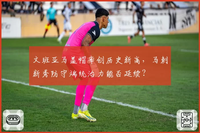 文班亚马盖帽率创历史新高，马刺新秀防守端统治力能否延续？