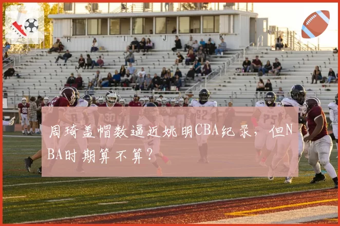 周琦盖帽数逼近姚明CBA纪录,但NBA时期算不算?