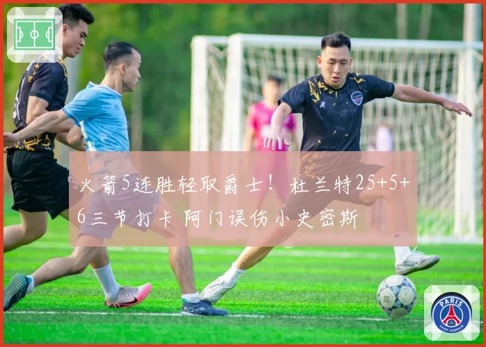 火箭5连胜轻取爵士！杜兰特25+5+6三节打卡 阿门误伤小史密斯