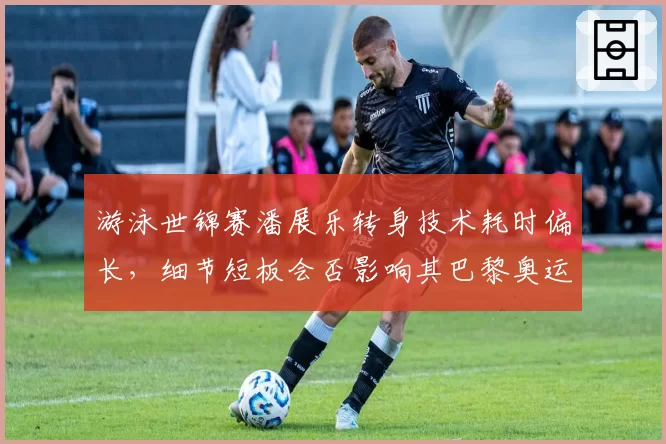 游泳世锦赛潘展乐转身技术耗时偏长，细节短板会否影响其巴黎奥运百米冲金？