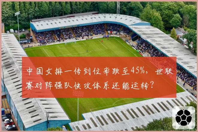 中国女排一传到位率跌至45%，世联赛对阵强队快攻体系还能运转？
