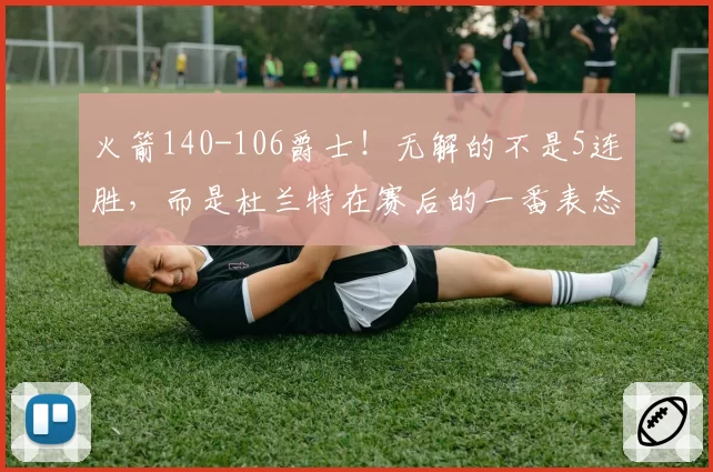 火箭140-106爵士!无解的不是5连胜,而是杜兰特在赛后的一番表态